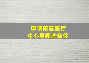 申请康复医疗中心要哪些条件