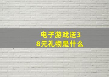 电子游戏送38元礼物是什么