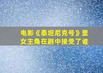 电影《泰坦尼克号》里女主角在剧中接受了谁