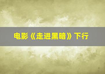 电影《走进黑暗》下行