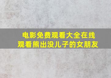 电影免费观看大全在线观看熊出没儿子的女朋友