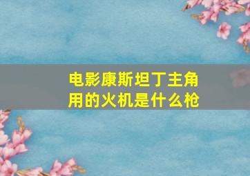 电影康斯坦丁主角用的火机是什么枪