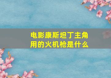 电影康斯坦丁主角用的火机枪是什么