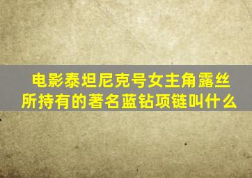 电影泰坦尼克号女主角露丝所持有的著名蓝钻项链叫什么