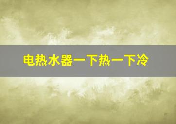 电热水器一下热一下冷