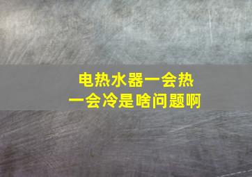 电热水器一会热一会冷是啥问题啊