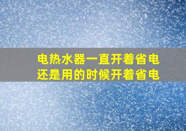 电热水器一直开着省电还是用的时候开着省电