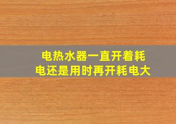 电热水器一直开着耗电还是用时再开耗电大