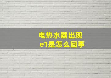 电热水器出现e1是怎么回事