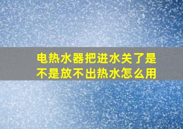 电热水器把进水关了是不是放不出热水怎么用