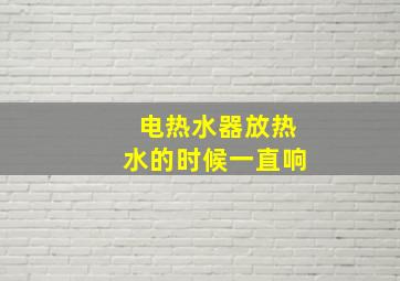 电热水器放热水的时候一直响