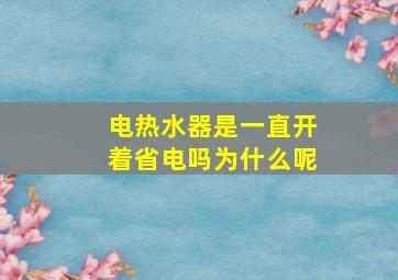 电热水器是一直开着省电吗为什么呢