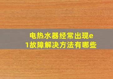 电热水器经常出现e1故障解决方法有哪些