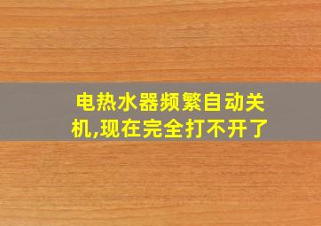 电热水器频繁自动关机,现在完全打不开了