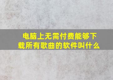 电脑上无需付费能够下载所有歌曲的软件叫什么