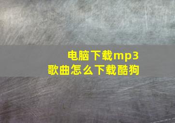 电脑下载mp3歌曲怎么下载酷狗