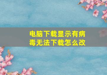 电脑下载显示有病毒无法下载怎么改