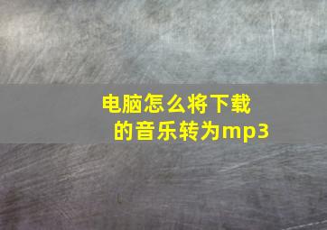 电脑怎么将下载的音乐转为mp3