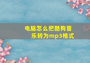 电脑怎么把酷狗音乐转为mp3格式