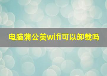 电脑蒲公英wifi可以卸载吗