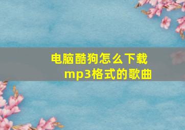 电脑酷狗怎么下载mp3格式的歌曲