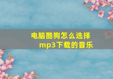 电脑酷狗怎么选择mp3下载的音乐