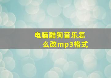 电脑酷狗音乐怎么改mp3格式