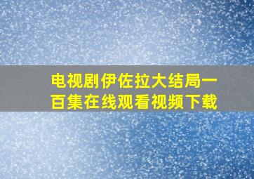 电视剧伊佐拉大结局一百集在线观看视频下载