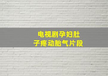 电视剧孕妇肚子疼动胎气片段