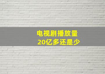 电视剧播放量20亿多还是少