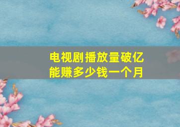 电视剧播放量破亿能赚多少钱一个月