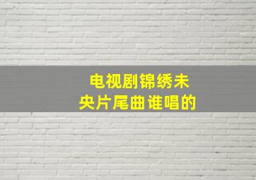 电视剧锦绣未央片尾曲谁唱的