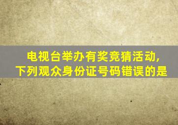 电视台举办有奖竞猜活动,下列观众身份证号码错误的是