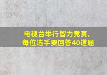 电视台举行智力竞赛,每位选手要回答40道题