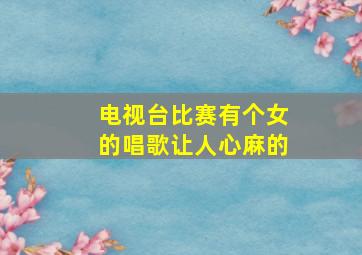 电视台比赛有个女的唱歌让人心麻的