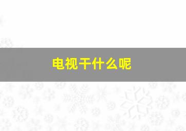 电视干什么呢