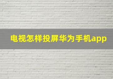 电视怎样投屏华为手机app