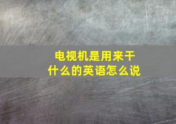 电视机是用来干什么的英语怎么说