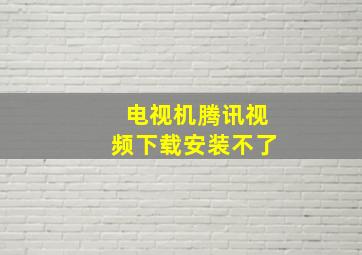 电视机腾讯视频下载安装不了