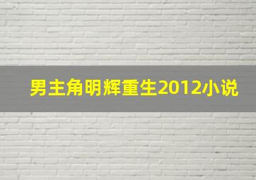 男主角明辉重生2012小说