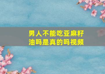 男人不能吃亚麻籽油吗是真的吗视频