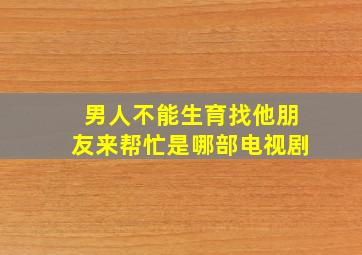 男人不能生育找他朋友来帮忙是哪部电视剧