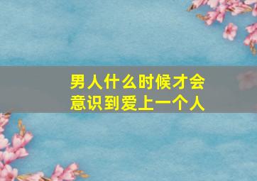 男人什么时候才会意识到爱上一个人