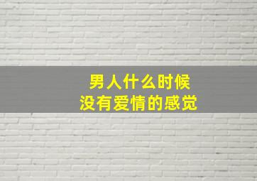 男人什么时候没有爱情的感觉