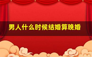 男人什么时候结婚算晚婚