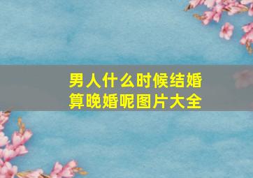 男人什么时候结婚算晚婚呢图片大全