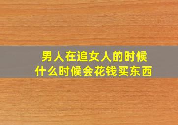 男人在追女人的时候什么时候会花钱买东西