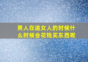 男人在追女人的时候什么时候会花钱买东西呢