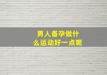 男人备孕做什么运动好一点呢