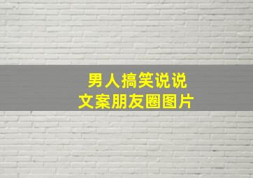 男人搞笑说说文案朋友圈图片